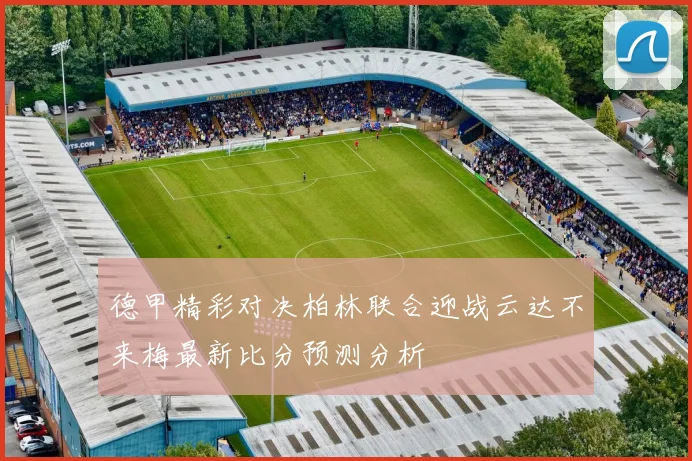 德甲精彩对决柏林联合迎战云达不来梅最新比分预测分析